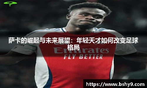 萨卡的崛起与未来展望：年轻天才如何改变足球格局